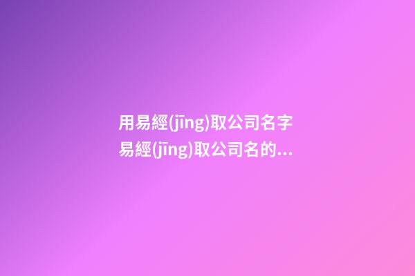 用易經(jīng)取公司名字 易經(jīng)取公司名的方法-第1張-公司起名-玄機派